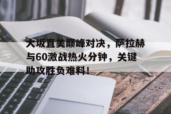 九游会-包含大坂直美巅峰对决，萨拉赫与60激战热火分钟，关键助攻胜负难料！的词条